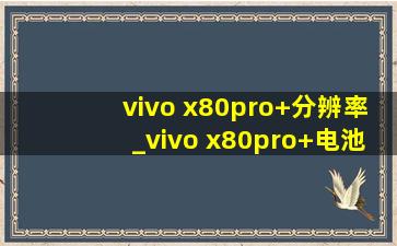 vivo x80pro+分辨率_vivo x80pro+电池容量
